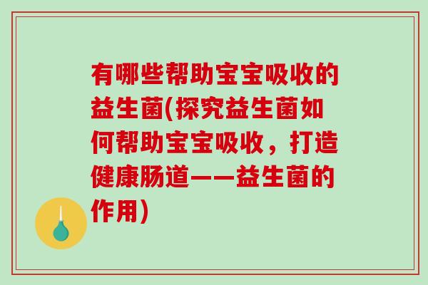 有哪些帮助宝宝吸收的益生菌(探究益生菌如何帮助宝宝吸收，打造健康肠道——益生菌的作用)