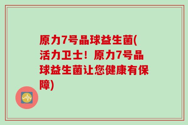 原力7号晶球益生菌(活力卫士！原力7号晶球益生菌让您健康有保障)