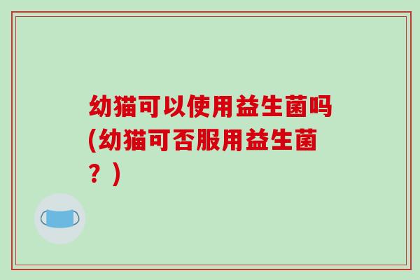 幼猫可以使用益生菌吗(幼猫可否服用益生菌？)