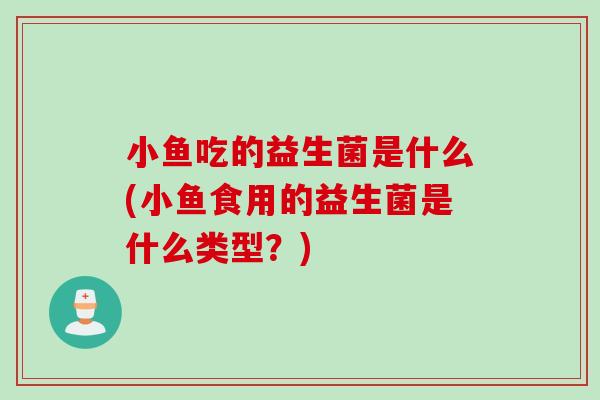 小鱼吃的益生菌是什么(小鱼食用的益生菌是什么类型？)