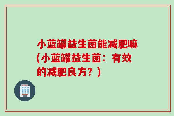 小蓝罐益生菌能减肥嘛(小蓝罐益生菌：有效的减肥良方？)