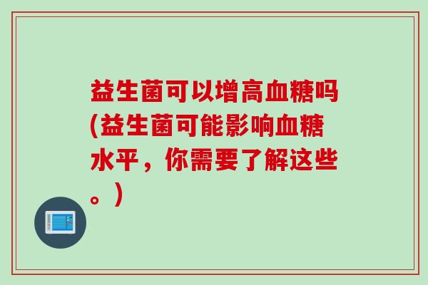 益生菌可以增高血糖吗(益生菌可能影响血糖水平，你需要了解这些。)