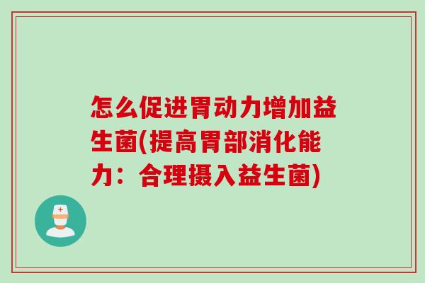 怎么促进胃动力增加益生菌(提高胃部消化能力：合理摄入益生菌)