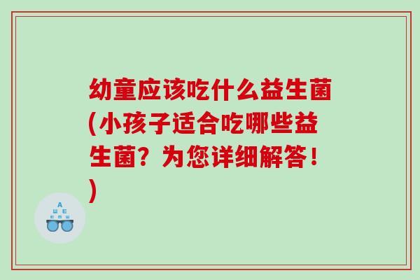 幼童应该吃什么益生菌(小孩子适合吃哪些益生菌？为您详细解答！)