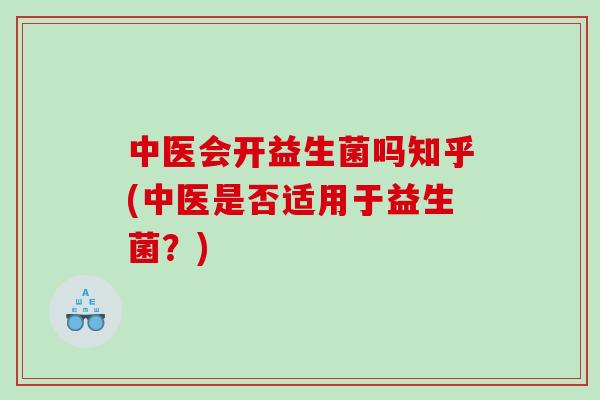 中医会开益生菌吗知乎(中医是否适用于益生菌？)