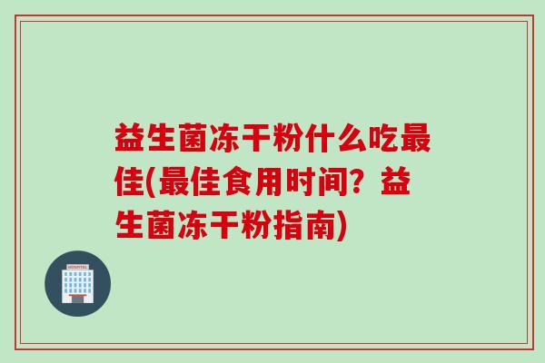 益生菌冻干粉什么吃最佳(最佳食用时间？益生菌冻干粉指南)
