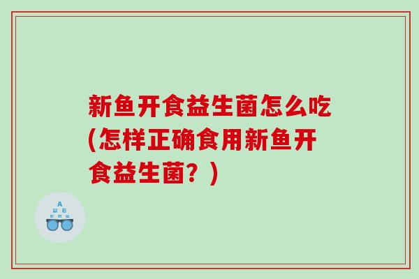 新鱼开食益生菌怎么吃(怎样正确食用新鱼开食益生菌？)