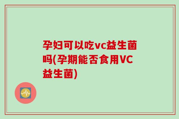 孕妇可以吃vc益生菌吗(孕期能否食用VC益生菌)