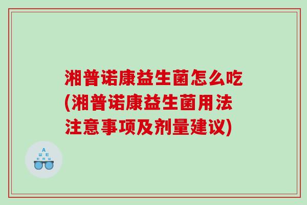 湘普诺康益生菌怎么吃(湘普诺康益生菌用法注意事项及剂量建议)