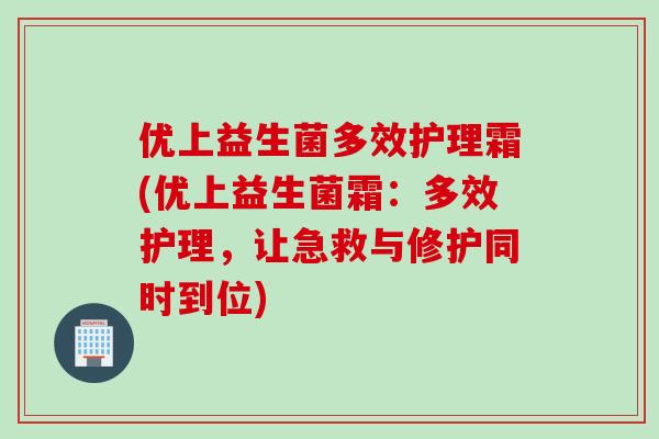 优上益生菌多效护理霜(优上益生菌霜：多效护理，让急救与修护同时到位)