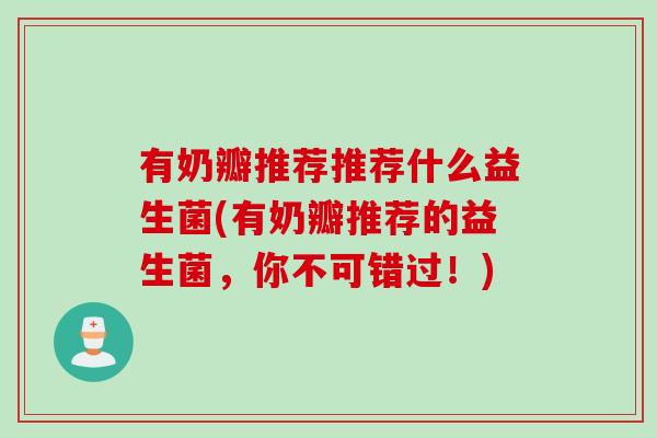 有奶瓣推荐推荐什么益生菌(有奶瓣推荐的益生菌，你不可错过！)