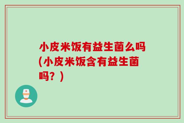 小皮米饭有益生菌么吗(小皮米饭含有益生菌吗？)