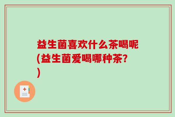 益生菌喜欢什么茶喝呢(益生菌爱喝哪种茶？)
