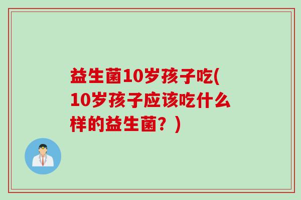 益生菌10岁孩子吃(10岁孩子应该吃什么样的益生菌？)