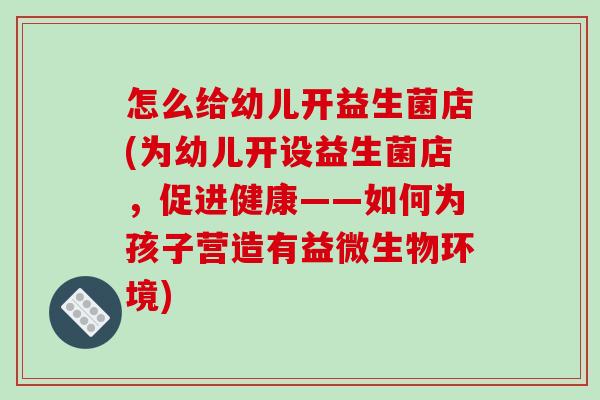 怎么给幼儿开益生菌店(为幼儿开设益生菌店，促进健康——如何为孩子营造有益微生物环境)