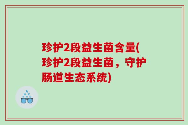 珍护2段益生菌含量(珍护2段益生菌,守护肠道生态系统) 珍护2段益生菌含量(珍护2段益生菌,守护肠道生态系统)