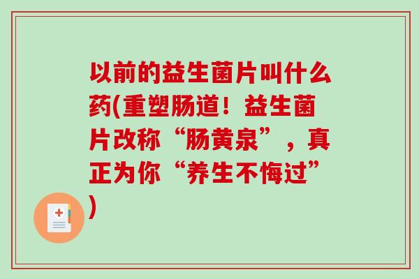 以前的益生菌片叫什么药(重塑肠道!益生菌片改称“肠黄泉”,真正为你“养生不悔过”) 以前的益生菌片叫什么药(重塑肠道!益生菌片改称“肠黄泉”,真正为你“养生不悔过”)
