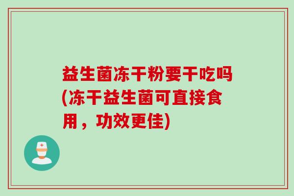 益生菌冻干粉要干吃吗(冻干益生菌可直接食用，功效更佳)