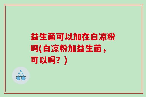 益生菌可以加在白凉粉吗(白凉粉加益生菌，可以吗？)