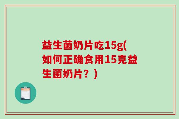 益生菌奶片吃15g(如何正确食用15克益生菌奶片?) 益生菌奶片吃15g(如何正确食用15克益生菌奶片?)
