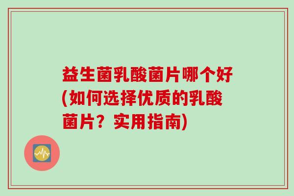 益生菌乳酸菌片哪个好(如何选择优质的乳酸菌片？实用指南)