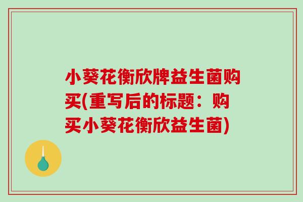 小葵花衡欣牌益生菌购买(重写后的标题：购买小葵花衡欣益生菌)