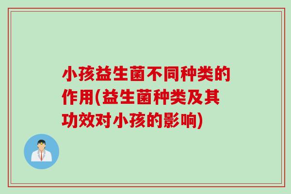 小孩益生菌不同种类的作用(益生菌种类及其功效对小孩的影响) 小孩益生菌不同种类的作用(益生菌种类及其功效对小孩的影响)