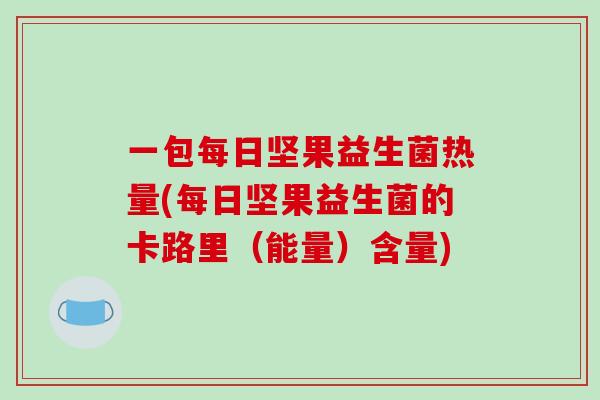 一包每日坚果益生菌热量(每日坚果益生菌的卡路里（能量）含量)