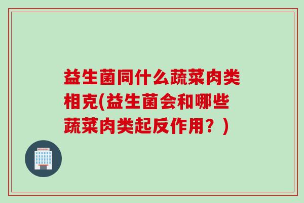 益生菌同什么蔬菜肉类相克(益生菌会和哪些蔬菜肉类起反作用？)