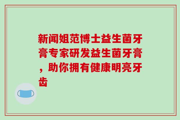 新闻姐范博士益生菌牙膏专家研发益生菌牙膏，助你拥有健康明亮牙齿