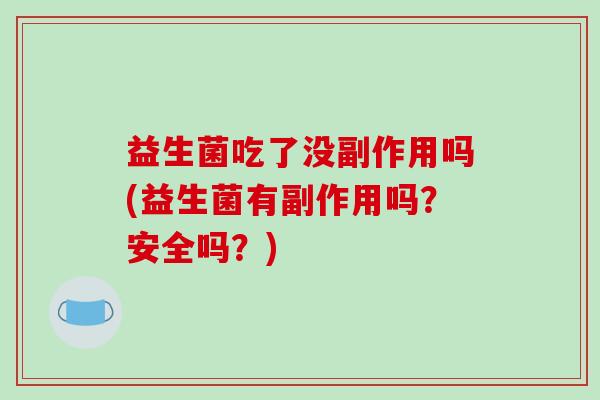 益生菌吃了没副作用吗(益生菌有副作用吗?安全吗?) 益生菌吃了没副作用吗(益生菌有副作用吗?安全吗?)