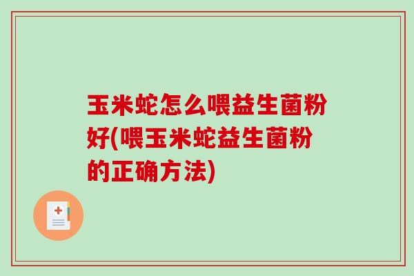 玉米蛇怎么喂益生菌粉好(喂玉米蛇益生菌粉的正确方法) 玉米蛇怎么喂益生菌粉好(喂玉米蛇益生菌粉的正确方法)