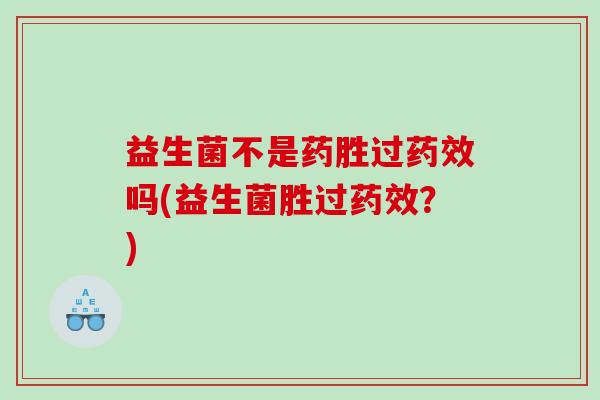 益生菌不是药胜过药效吗(益生菌胜过药效？)