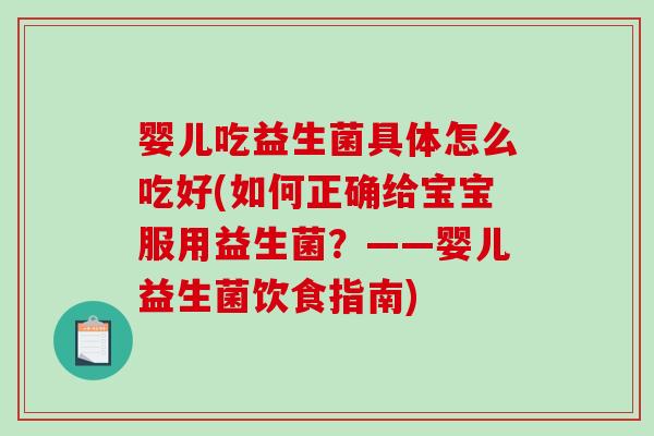 婴儿吃益生菌具体怎么吃好(如何正确给宝宝服用益生菌？——婴儿益生菌饮食指南)