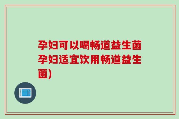 孕妇可以喝畅道益生菌孕妇适宜饮用畅道益生菌)