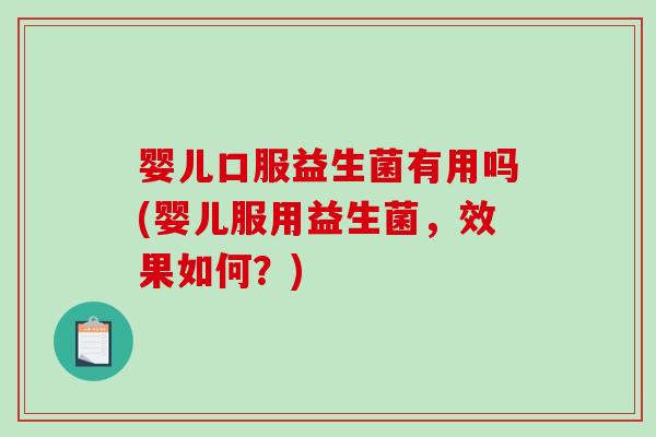 婴儿口服益生菌有用吗(婴儿服用益生菌，效果如何？)