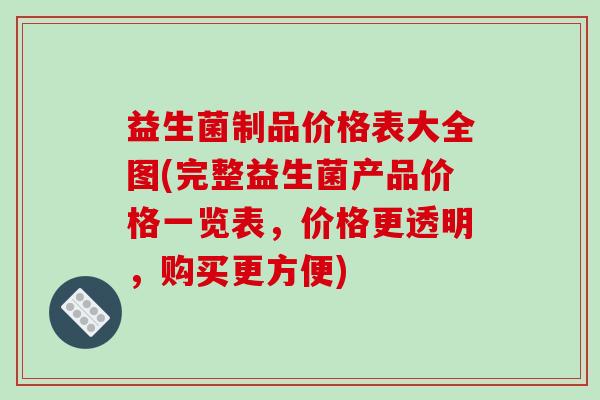 益生菌制品价格表大全图(完整益生菌产品价格一览表，价格更透明，购买更方便)