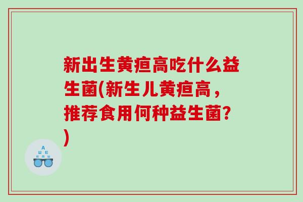 新出生黄疸高吃什么益生菌(新生儿黄疸高，推荐食用何种益生菌？)
