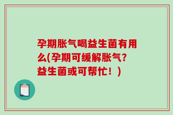 孕期胀气喝益生菌有用么(孕期可缓解胀气？益生菌或可帮忙！)