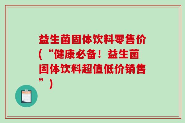 益生菌固体饮料零售价(“健康必备！益生菌固体饮料超值低价销售”)