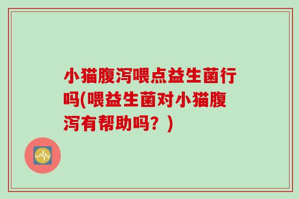 小猫腹泻喂点益生菌行吗(喂益生菌对小猫腹泻有帮助吗？)