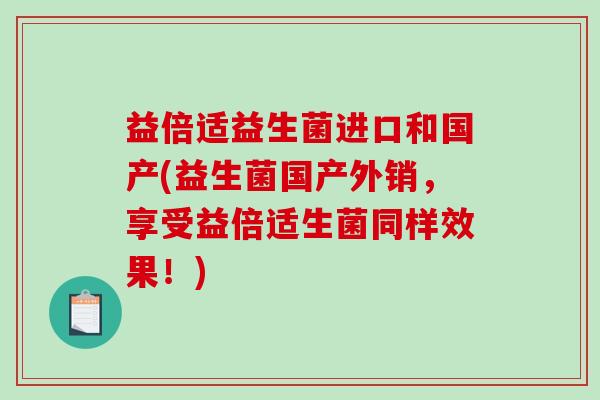 益倍适益生菌进口和国产(益生菌国产外销，享受益倍适生菌同样效果！)
