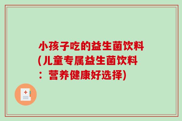 小孩子吃的益生菌饮料(儿童专属益生菌饮料：营养健康好选择)