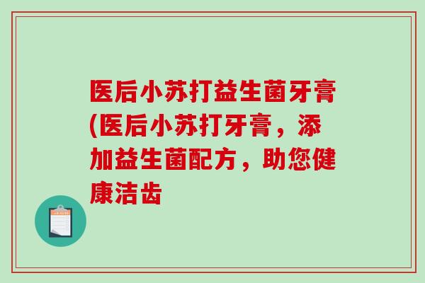 医后小苏打益生菌牙膏(医后小苏打牙膏，添加益生菌配方，助您健康洁齿