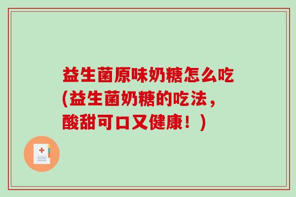 益生菌原味奶糖怎么吃(益生菌奶糖的吃法，酸甜可口又健康！)