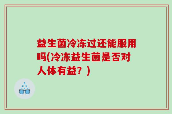 益生菌冷冻过还能服用吗(冷冻益生菌是否对人体有益？)