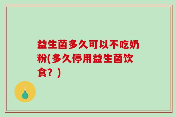 益生菌多久可以不吃奶粉(多久停用益生菌饮食？)
