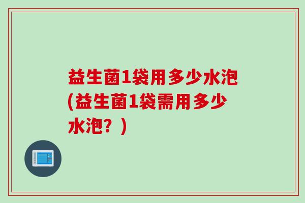 益生菌1袋用多少水泡(益生菌1袋需用多少水泡?) 益生菌1袋用多少水泡(益生菌1袋需用多少水泡?)