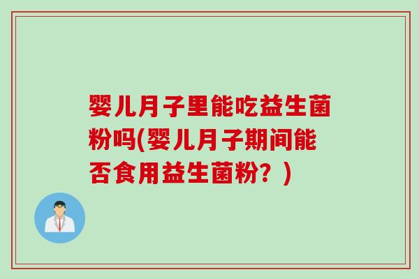 婴儿月子里能吃益生菌粉吗(婴儿月子期间能否食用益生菌粉?) 婴儿月子里能吃益生菌粉吗(婴儿月子期间能否食用益生菌粉?)