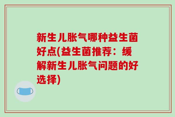 新生儿胀气哪种益生菌好点(益生菌推荐：缓解新生儿胀气问题的好选择)
